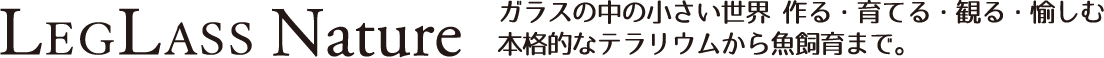 LEGLASS NATURE ガラスの中の小さい世界 作る・育てる・観る・愉しむ 本格的なテラリウムから魚飼育まで。