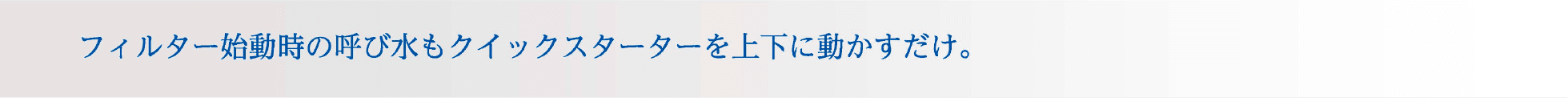 フィルター始動時の呼び水もクイックスターターを上下に動かすだけ。