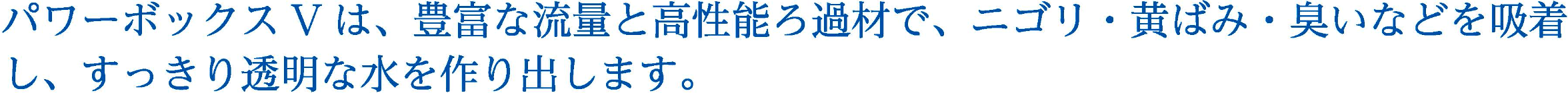 パワーボックスSVXは、豊富な流量と高性能ろ過マットで、ニゴリ・黄ばみ・臭いなどを吸着し、すっきり透明な水を作り出します。